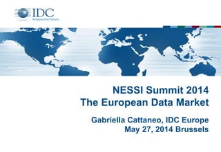 NESSI Summit 2014
The European Data Market
Gabriella Cattaneo, IDC Europe
May 27, 2014 Brussels
 