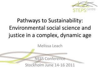 Pathways to Sustainability:Environmental social science and justice in a complex, dynamic age  Melissa Leach NESS Conference  Stockholm June 14-16 2011 