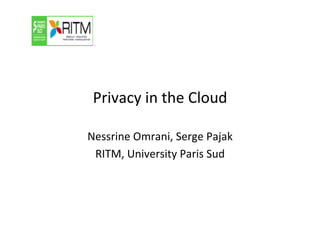 Privacy	
  in	
  the	
  Cloud	
  
Nessrine	
  Omrani,	
  Serge	
  Pajak	
  
RITM,	
  University	
  Paris	
  Sud	
  
 