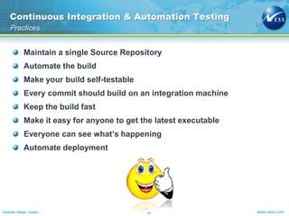 Continuous Integration & Automation Testing
Practices

Maintain a single Source Repository

Automate the build
Make your build self-testable
Every commit should build on an integration machine
Keep the build fast

Make it easy for anyone to get the latest executable
Everyone can see what’s happening
Automate deployment

Smarter. Faster. Closer.

10

www.ness.com

 