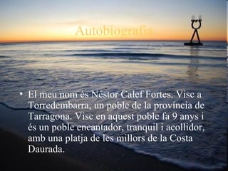 Autobiografia



• El meu nom és Néstor Calef Fortes. Visc a
  Torredembarra, un poble de la província de
  Tarragona. Visc en aquest poble fa 9 anys i
  és un poble encantador, tranquil i acollidor,
  amb una platja de les millors de la Costa
  Daurada.
 