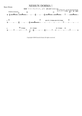 44
Andante sostenuto
Bass Drum
by G.Puccini arr.by Kenichi Koda
G.プッチーニ作曲 甲田 健一編曲
Copyright©2006 Kenichi Koda All rights reserved.
NESSUN DORMA！
歌劇「トゥーランドット」より 誰も寝てはならぬ
A
B
24 44
C D
/
4 5
 
2 2
U 5
E22
24 44
F poco rit. A tempo poco rit.A tempo G
/  
2
  U 
30
H A tempo rit.
24
A tempo
44
rit. A tempo rit.
/ U Ó Œ
ff
œ  Ó Œ œ  wU
 