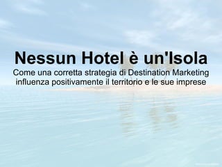 Nessun Hotel è un'Isola
Come una corretta strategia di Destination Marketing
influenza positivamente il territorio e le sue imprese
 