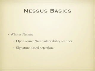 Nessus Basics


• What is Nessus?
   • Open source/free vulnerability scanner.
   • Signature based detection.