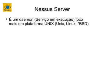 Nessus Server

    É um daemon (Serviço em execução) foco
    mais em plataforma UNIX (Unix, Linux, *BSD)
 