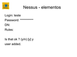 Nessus - elementos
Login: teste
Password: ***********
DN:
Rules:


Is that ok ? (y/n) [y] y
user added.
 