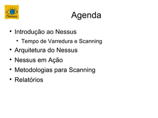 Agenda

    Introdução ao Nessus
    
        Tempo de Varredura e Scanning

    Arquitetura do Nessus

    Nessus em Ação

    Metodologias para Scanning

    Relatórios
 