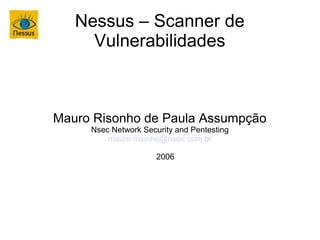 Nessus – Scanner de
     Vulnerabilidades



Mauro Risonho de Paula Assumpção
     Nsec Network Security and Pentesting
         mauro.risonho@nsec.com.br

                      2006
 