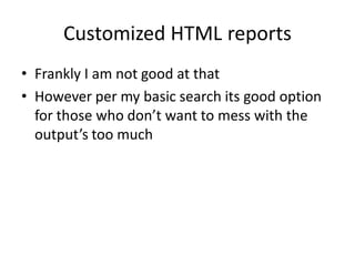 Customized HTML reports
• Frankly I am not good at that
• However per my basic search its good option
  for those who don’...