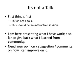 Its not a Talk
• First thing’s first
   – This is not a talk.
   – This should be an interactive session.

• I am here pre...