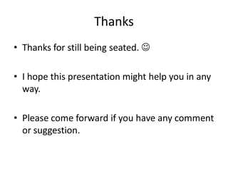 Thanks
• Thanks for still being seated. 

• I hope this presentation might help you in any
  way.

• Please come forward ...