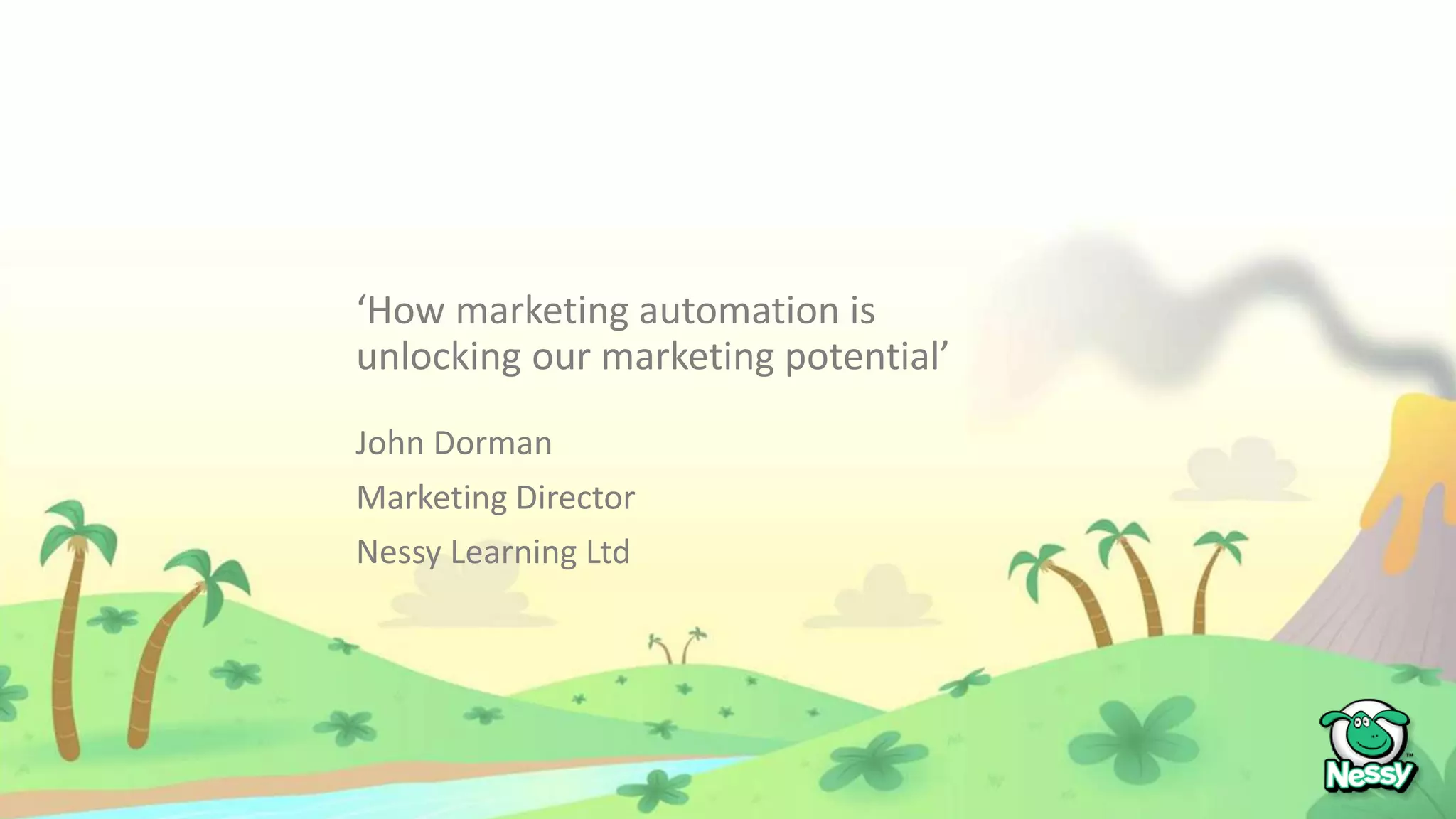 John Dorman
Marketing Director
Nessy Learning Ltd
‘How marketing automation is
unlocking our marketing potential’
 