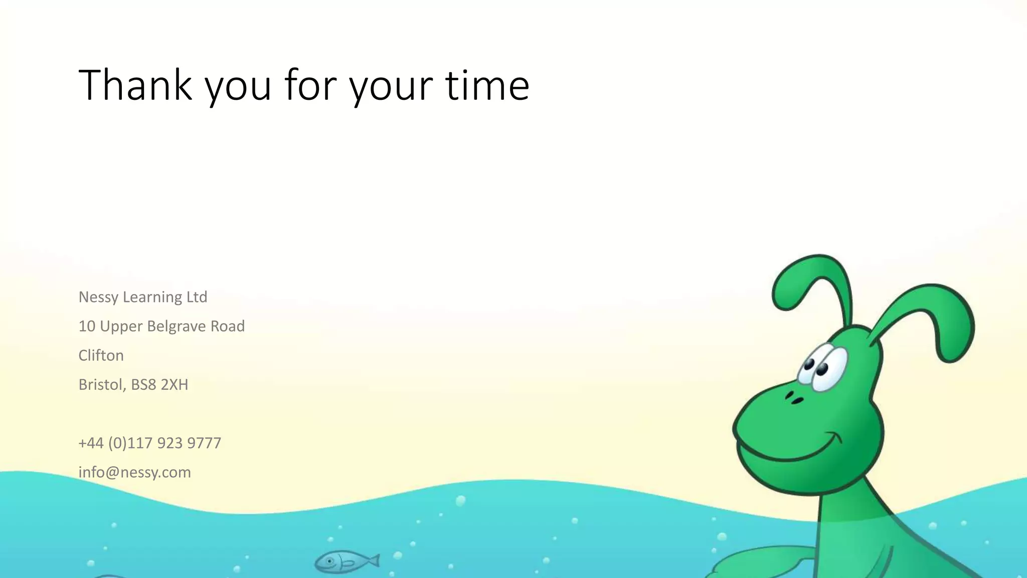 Thank you for your time
Nessy Learning Ltd
10 Upper Belgrave Road
Clifton
Bristol, BS8 2XH
+44 (0)117 923 9777
info@nessy.com
 