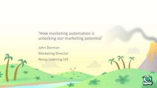 John Dorman
Marketing Director
Nessy Learning Ltd
‘How marketing automation is
unlocking our marketing potential’
 