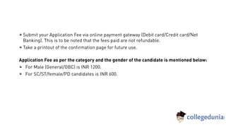 Submit your Application Fee via online payment gateway (Debit card/Credit card/Net
Banking). This is to be noted that the fees paid are not refundable.
Take a printout of the confirmation page for future use.
Application Fee as per the category and the gender of the candidate is mentioned below:
For Male (General/OBC) is INR 1200.
For SC/ST/female/PD candidates is INR 600.
 