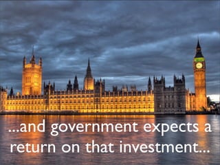 ...and government expects a
return on that investment...
 