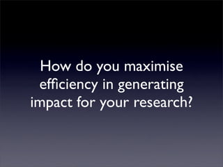 How do you maximise
 efﬁciency in generating
impact for your research?
 