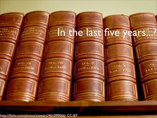 In the last ﬁve years...?




http://ﬂickr.com/photos/stewart/461099066/ CC-BY
 
