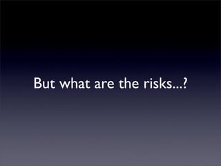 But what are the risks...?
 