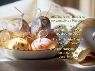 Imagine e transforme-se no símbolo da Páscoa... Saia distribuindo os presentes que você recebeu de Deus Transmita sua Alegria aos que choram Doe Esperanças aos que se encontram desanimados 