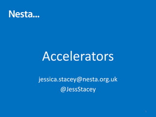 Accelerators
jessica.stacey@nesta.org.uk
@JessStacey
1
 