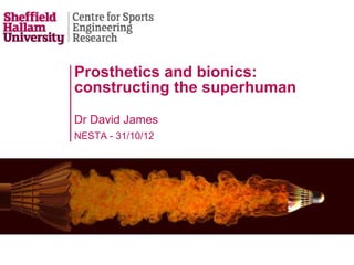 Prosthetics and bionics:
constructing the superhuman
Dr David James
NESTA - 31/10/12
 