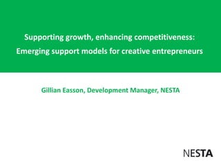 Supporting growth, enhancing competitiveness:
Emerging support models for creative entrepreneurs



      Gillian Easson, Development Manager, NESTA
 
