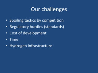 Our challenges Spoiling tactics by competition Regulatory hurdles (standards) Cost of development Time Hydrogen infrastructure 