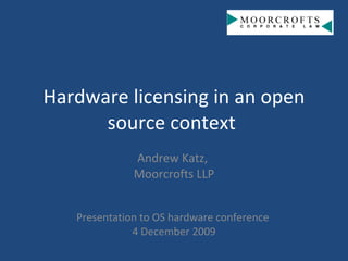 Hardware licensing in an open source context  Andrew Katz,  Moorcrofts LLP Presentation to OS hardware conference  4 December 2009 