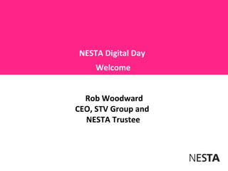 NESTA Digital Day
     Welcome


  Rob Woodward
CEO, STV Group and
  NESTA Trustee
 