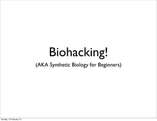 Biohacking!
(AKA Synthetic Biology for Beginners)
Sunday, 10 February 13
 