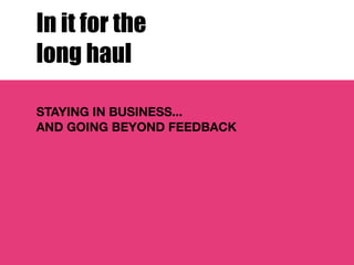 In it for the
long haul

STAYING IN BUSINESS...
AND GOING BEYOND FEEDBACK
 