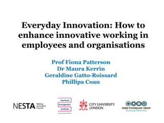 Everyday Innovation: How to
enhance innovative working in
 employees and organisations
       Prof Fiona Patterson
         Dr Maura Kerrin
     Geraldine Gatto-Roissard
          Phillipa Coan
 
