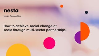 Impact Partnerships
How to achieve social change at
scale through multi-sector partnerships
 
