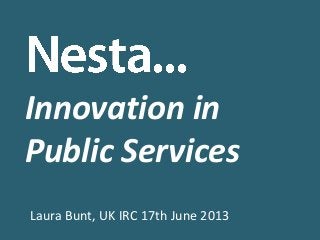 Innovation in
Public Services
Laura Bunt, UK IRC 17th June 2013
 
