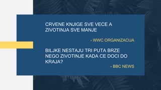 CRVENE KNJIGE SVE VECE A
ZIVOTINJA SVE MANJE
- WWC ORGANIZACIJA
BILJKE NESTAJU TRI PUTA BRZE
NEGO ZIVOTINJE KADA CE DOCI DO
KRAJA?
- BBC NEWS
 