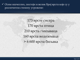  Осим ишчезлих, постоји и велик број врста које су у
различитом степену угрожене:
173 врсте сисара
170 врста птица
210 врста гмизаваца
160 врста водоземаца
> 6 600 врста биљака
 