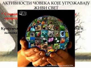 АКТИВНОСТИ ЧОВЕКА КОЈЕ УГРОЖАВАЈУ
ЖИВИ СВЕТ
Стицање материјалних користи на рачун
природних богатстава:
Кријумчарење биљних и животињских врста и
њихова продаја на страном тржишту
 