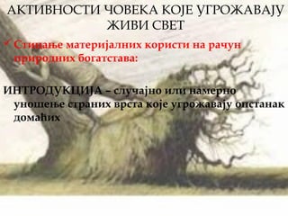 АКТИВНОСТИ ЧОВЕКА КОЈЕ УГРОЖАВАЈУ
ЖИВИ СВЕТ
Стицање материјалних користи на рачун
природних богатстава:
ИНТРОДУКЦИЈА – случајно или намерно
уношење страних врста које угрожавају опстанак
домаћих
 