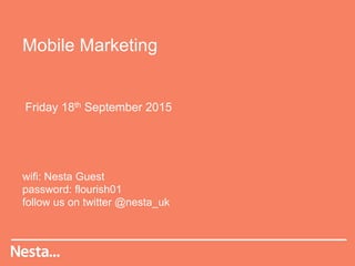 Mobile Marketing
Friday 18th September 2015
wifi: Nesta Guest
password: flourish01
follow us on twitter @nesta_uk
 