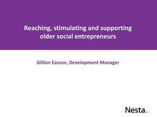 Reaching, stimulating and supporting
older social entrepreneurs

Gillian Easson, Development Manager

 