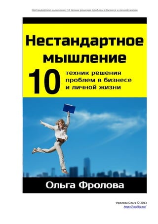 Нестандартное мышление: 10 техник решения проблем в бизнесе и личной жизни
Фролова Ольга © 2013
http://soulbiz.ru/
 