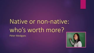 Native or non-native:
who’s worth more?
Péter Medgyes
 