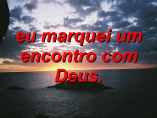 eu marquei um encontro com Deus. 