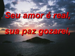 Seu amor é real, sua paz gozarei, 