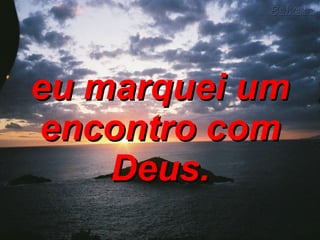 eu marquei um encontro com Deus. 