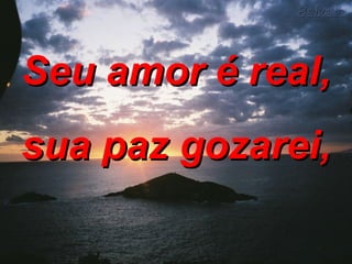 Seu amor é real, sua paz gozarei, 