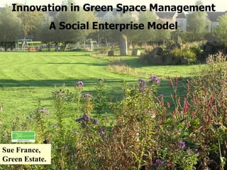 Innovation in Green Space Management
                A Social Enterprise Model




Sue France,
Green Estate.
 