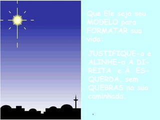 Que Ele seja seu MODELO para FORMATAR sua vida: JUSTIFIQUE-o e ALINHE-o À DI-REITA  e À  ES-QUERDA, sem QUEBRAS na sua caminhada. . 