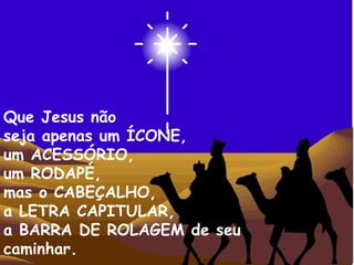 Que Jesus não  seja apenas um ÍCONE, um ACESSÓRIO, um RODAPÉ, mas o CABEÇALHO, a LETRA CAPITULAR, a BARRA DE ROLAGEM de seu caminhar. .  